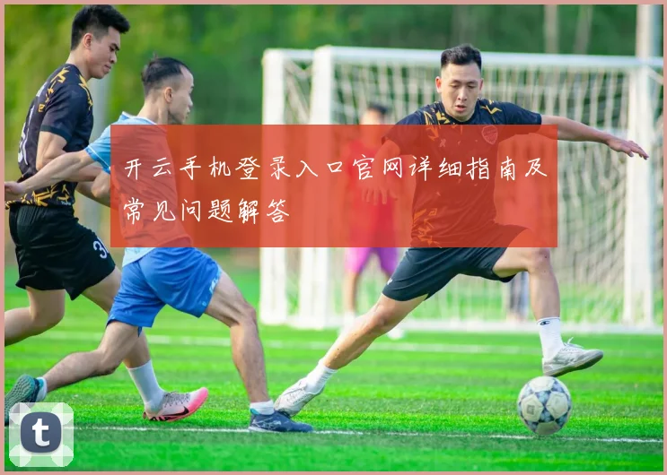 开云手机登录入口官网详细指南及常见问题解答