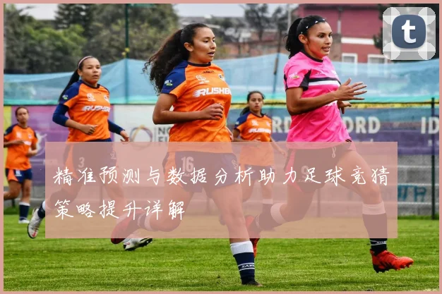 精准预测与数据分析助力足球竞猜策略提升详解