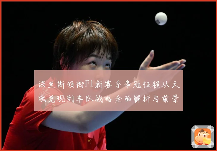 诺里斯领衔F1新赛季争冠征程从天赋兑现到车队战略全面解析与前景展望