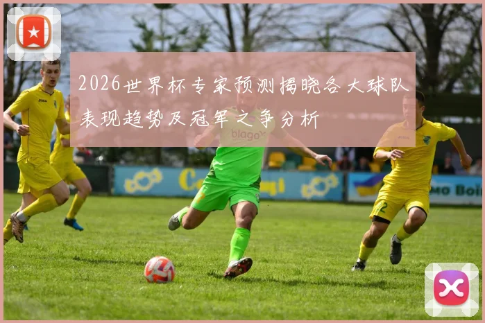 2026世界杯专家预测揭晓各大球队表现趋势及冠军之争分析