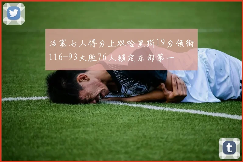 活塞七人得分上双哈里斯19分领衔116-93大胜76人锁定东部第一
