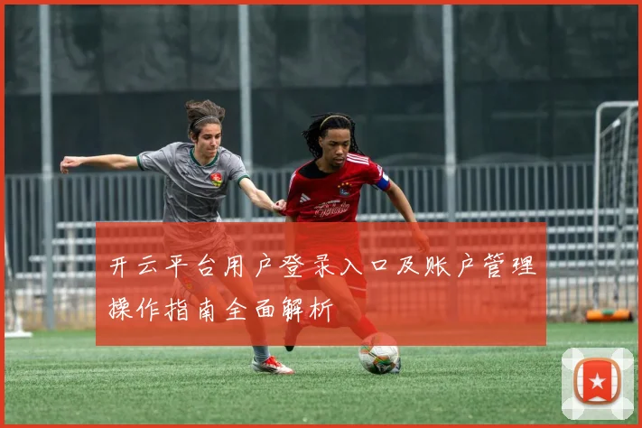 开云平台用户登录入口及账户管理操作指南全面解析