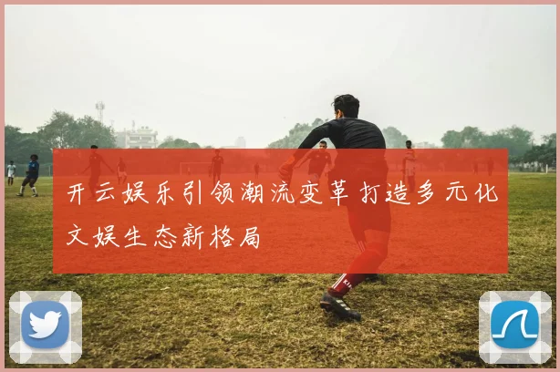 开云娱乐引领潮流变革打造多元化文娱生态新格局