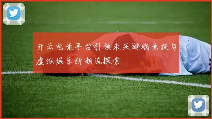 开云电竞平台引领未来游戏竞技与虚拟娱乐新潮流探索