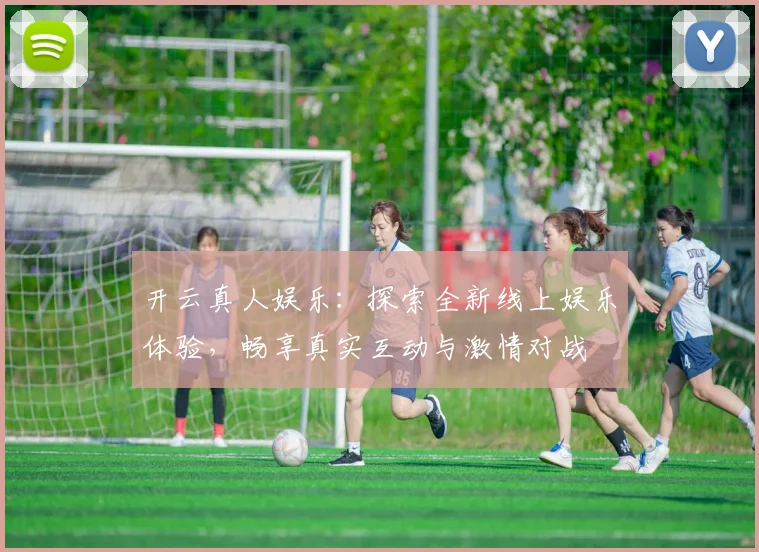 开云真人娱乐：探索全新线上娱乐体验，畅享真实互动与激情对战
