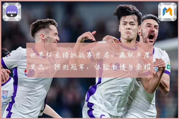 世界杯竞猜挑战赛开启，赢取丰厚奖品，预测冠军，体验激情与荣耀