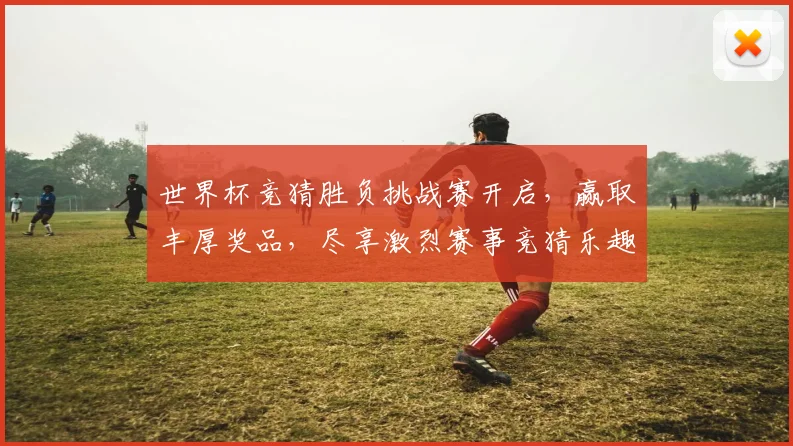 世界杯竞猜胜负挑战赛开启，赢取丰厚奖品，尽享激烈赛事竞猜乐趣