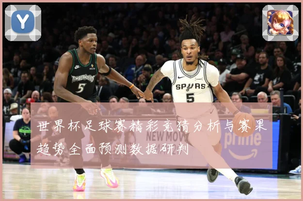 世界杯足球赛精彩竞猜分析与赛果趋势全面预测数据研判