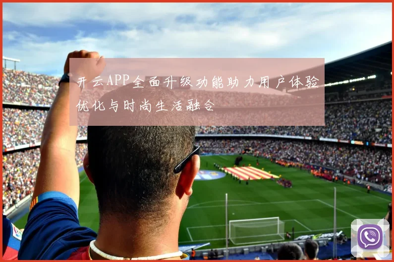 开云APP全面升级功能助力用户体验优化与时尚生活融合