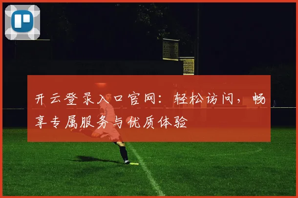 开云登录入口官网：轻松访问，畅享专属服务与优质体验