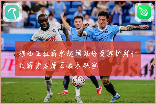穆西亚拉薪水超预期哈曼解析拜仁顶薪背后原因战术观察