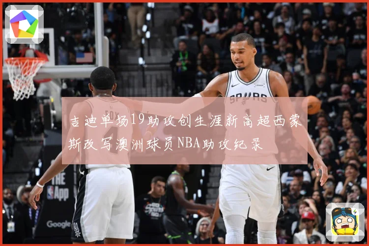吉迪单场19助攻创生涯新高超西蒙斯改写澳洲球员NBA助攻纪录