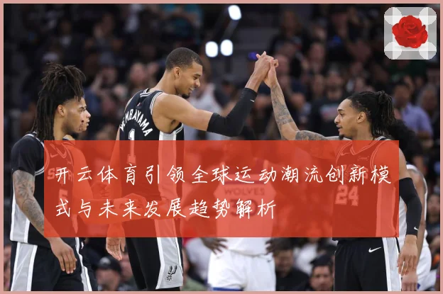 开云体育引领全球运动潮流创新模式与未来发展趋势解析