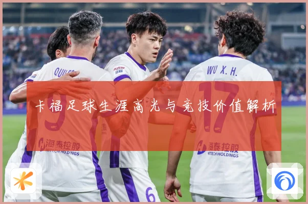 卡福足球生涯高光与竞技价值解析