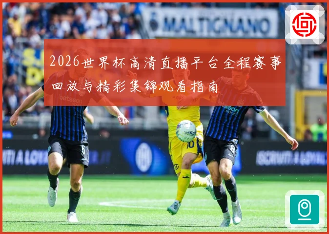 2026世界杯高清直播平台全程赛事回放与精彩集锦观看指南