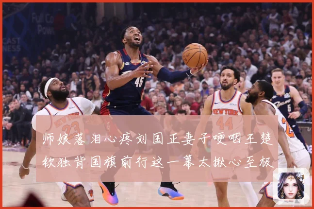 师娘落泪心疼刘国正妻子哽咽王楚钦独背国旗前行这一幕太揪心至极赛场解读
