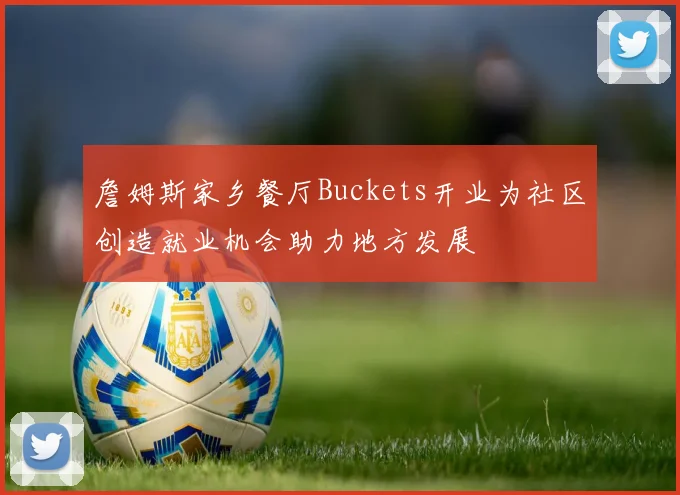 詹姆斯家乡餐厅Buckets开业为社区创造就业机会助力地方发展