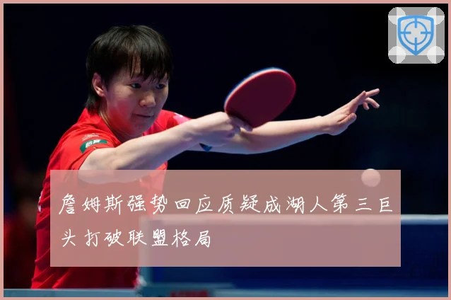 詹姆斯强势回应质疑成湖人第三巨头打破联盟格局