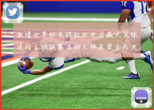 激情世界杯竞猜狂欢开启赢大奖球迷同乐挑战赛活动火热来袭全民共享