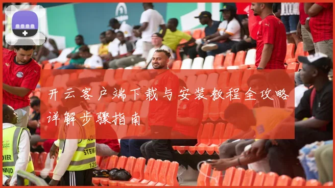 开云客户端下载与安装教程全攻略详解步骤指南
