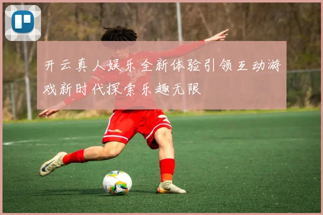 开云真人娱乐全新体验引领互动游戏新时代探索乐趣无限