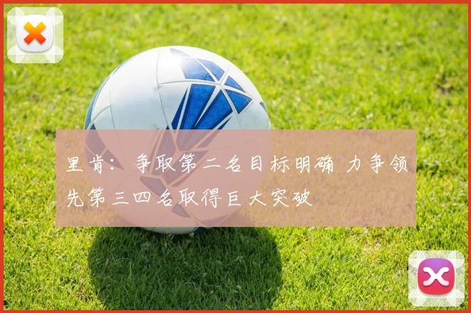 里肯：争取第二名目标明确 力争领先第三四名取得巨大突破