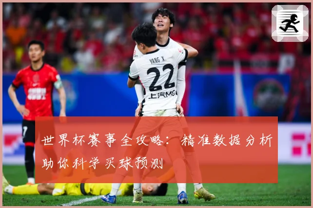 世界杯赛事全攻略：精准数据分析助你科学买球预测