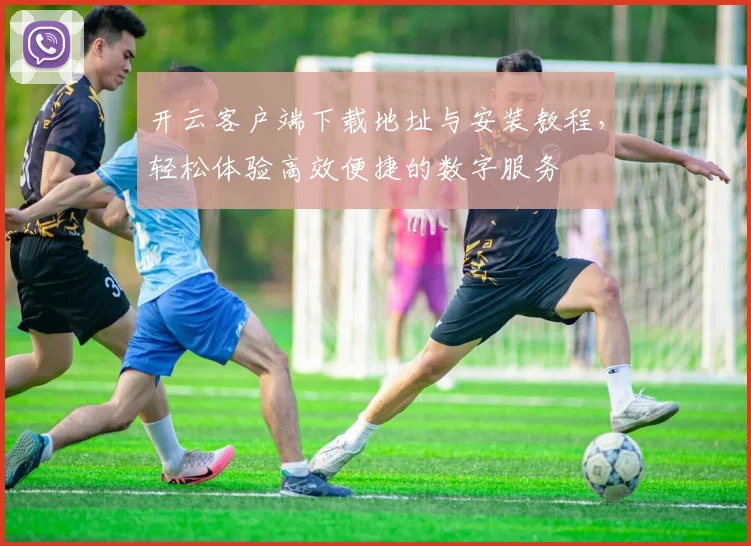 开云客户端下载地址与安装教程，轻松体验高效便捷的数字服务