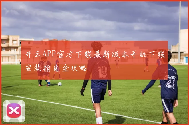 开云APP官方下载最新版本手机下载安装指南全攻略