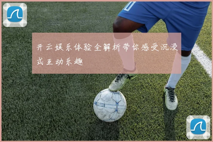 开云娱乐体验全解析带你感受沉浸式互动乐趣