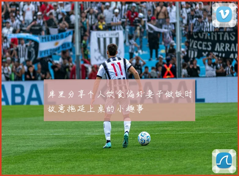 库里分享个人饮食偏好妻子做饭时故意拖延上桌的小趣事