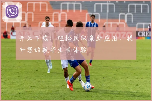开云下载：轻松获取最新应用，提升您的数字生活体验