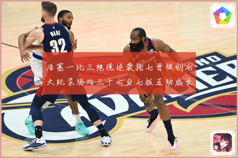 活塞一比三绝境逆袭抢七晋级创七大纪录场均三十六分七板五助成长观察
