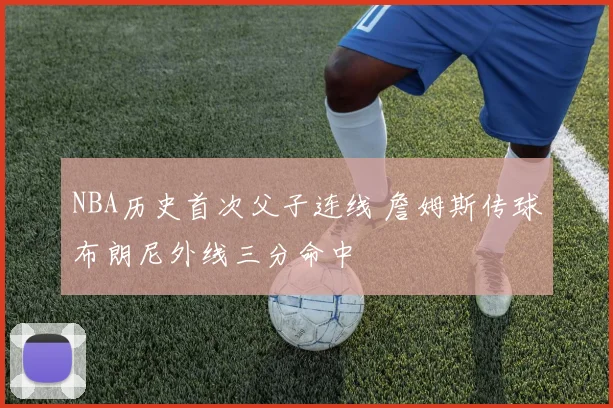 NBA历史首次父子连线 詹姆斯传球布朗尼外线三分命中