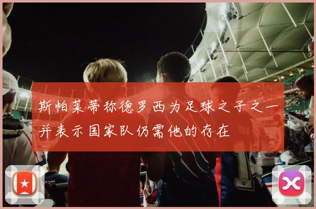 斯帕莱蒂称德罗西为足球之子之一并表示国家队仍需他的存在