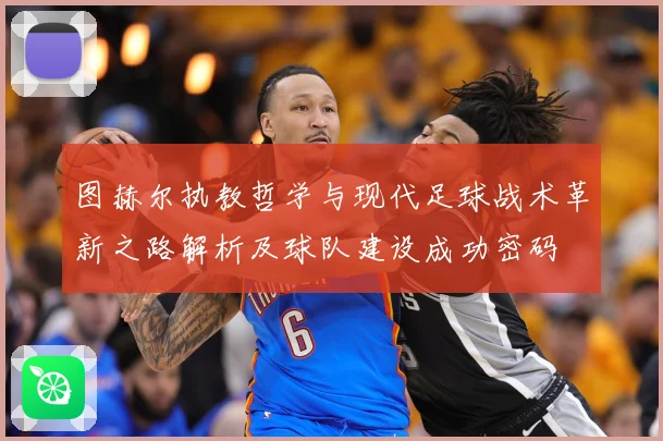 图赫尔执教哲学与现代足球战术革新之路解析及球队建设成功密码