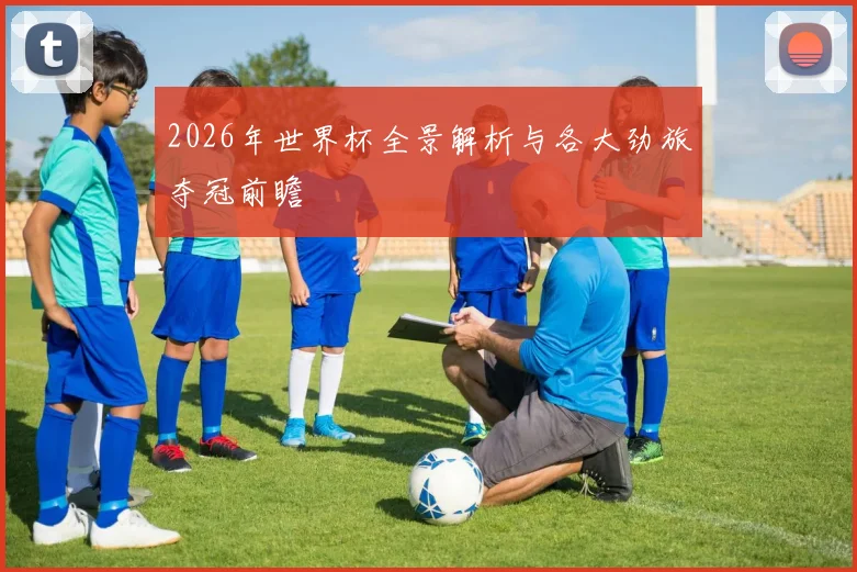 2026年世界杯全景解析与各大劲旅夺冠前瞻