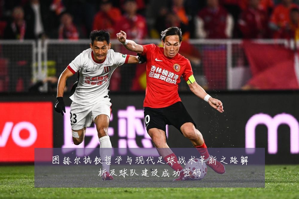 图赫尔执教哲学与现代足球战术革新之路解析及球队建设成功密码