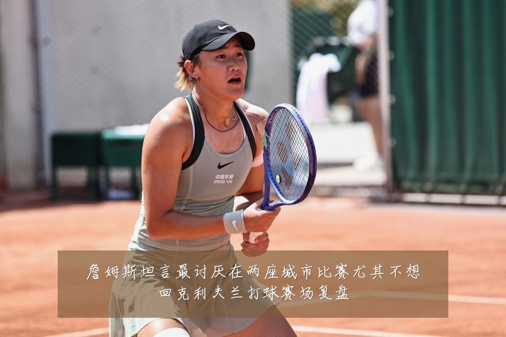 詹姆斯坦言最讨厌在两座城市比赛尤其不想回克利夫兰打球赛场复盘