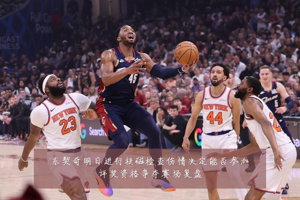 东契奇明日进行核磁检查伤情决定能否参加评奖资格争夺赛场复盘