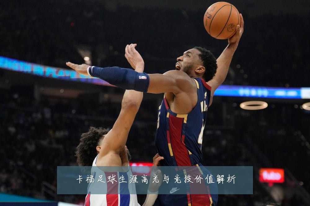 卡福足球生涯高光与竞技价值解析